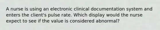 A nurse is using an electronic clinical documentation system and enters the client's pulse rate. Which display would the nurse expect to see if the value is considered abnormal?