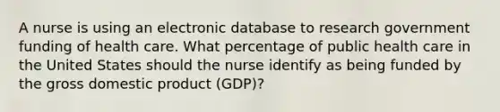 A nurse is using an electronic database to research government funding of health care. What percentage of public health care in the United States should the nurse identify as being funded by the gross domestic product (GDP)?