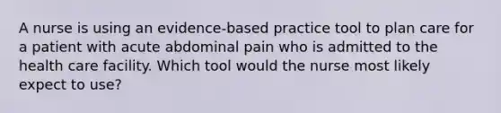 A nurse is using an evidence-based practice tool to plan care for a patient with acute abdominal pain who is admitted to the health care facility. Which tool would the nurse most likely expect to use?