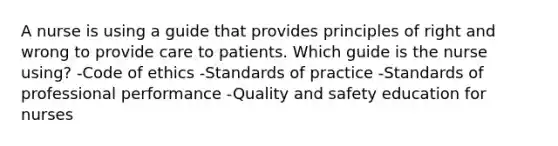 A nurse is using a guide that provides principles of right and wrong to provide care to patients. Which guide is the nurse using? -Code of ethics -Standards of practice -Standards of professional performance -Quality and safety education for nurses