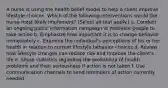 A nurse is using the health belief model to help a client improve lifestyle choices. Which of the following interventions would the nurse most likely implement? (Select all that apply.) a. Conduct an ongoing public information campaign to motivate people to take action b. Emphasize how important it is to change behavior immediately c. Examine the individual's perceptions of his or her health in relation to current lifestyle behavior choices d. Review how lifestyle changes can reduce risk and improve the client's life e. Share statistics regarding the probability of health problems and their seriousness if action is not taken f. Use communication channels to send reminders of action currently needed