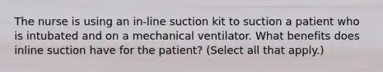 The nurse is using an in-line suction kit to suction a patient who is intubated and on a mechanical ventilator. What benefits does inline suction have for the patient? (Select all that apply.)