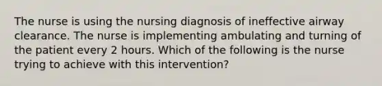 The nurse is using the nursing diagnosis of ineffective airway clearance. The nurse is implementing ambulating and turning of the patient every 2 hours. Which of the following is the nurse trying to achieve with this intervention?