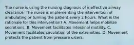 The nurse is using the nursing diagnosis of ineffective airway clearance. The nurse is implementing the intervention of ambulating or turning the patient every 2 hours. What is the rationale for this intervention? A. Movement helps mobilize secretions. B. Movement facilitates intestinal motility. C. Movement facilitates circulation of the extremities. D. Movement protects the patient from pressure ulcers.