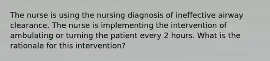 The nurse is using the nursing diagnosis of ineffective airway clearance. The nurse is implementing the intervention of ambulating or turning the patient every 2 hours. What is the rationale for this intervention?