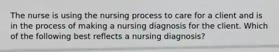 The nurse is using the nursing process to care for a client and is in the process of making a nursing diagnosis for the client. Which of the following best reflects a nursing diagnosis?