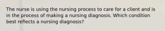 The nurse is using the nursing process to care for a client and is in the process of making a nursing diagnosis. Which condition best reflects a nursing diagnosis?