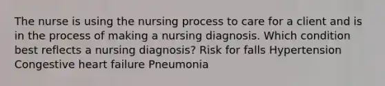 The nurse is using the nursing process to care for a client and is in the process of making a nursing diagnosis. Which condition best reflects a nursing diagnosis? Risk for falls Hypertension Congestive heart failure Pneumonia