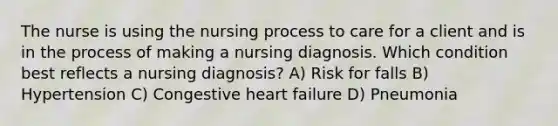 The nurse is using the nursing process to care for a client and is in the process of making a nursing diagnosis. Which condition best reflects a nursing diagnosis? A) Risk for falls B) Hypertension C) Congestive heart failure D) Pneumonia