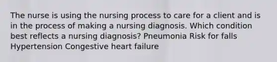 The nurse is using the nursing process to care for a client and is in the process of making a nursing diagnosis. Which condition best reflects a nursing diagnosis? Pneumonia Risk for falls Hypertension Congestive heart failure