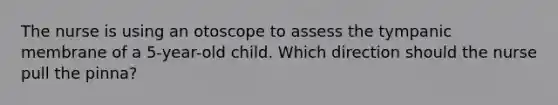 The nurse is using an otoscope to assess the tympanic membrane of a 5-year-old child. Which direction should the nurse pull the pinna?