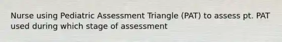 Nurse using Pediatric Assessment Triangle (PAT) to assess pt. PAT used during which stage of assessment