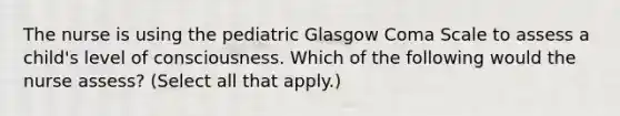 The nurse is using the pediatric Glasgow Coma Scale to assess a child's level of consciousness. Which of the following would the nurse assess? (Select all that apply.)