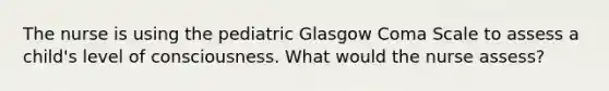 The nurse is using the pediatric Glasgow Coma Scale to assess a child's level of consciousness. What would the nurse assess?