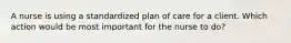 A nurse is using a standardized plan of care for a client. Which action would be most important for the nurse to do?