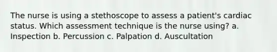 The nurse is using a stethoscope to assess a patient's cardiac status. Which assessment technique is the nurse using? a. Inspection b. Percussion c. Palpation d. Auscultation