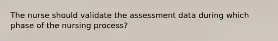 The nurse should validate the assessment data during which phase of the nursing process?