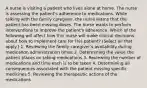 A nurse is visiting a patient who lives alone at home. The nurse is assessing the patient's adherence to medications. While talking with the family caregiver, the nurse learns that the patient has been missing doses. The nurse wants to perform interventions to improve the patient's adherence. Which of the following will affect how this nurse will make clinical decisions about how to implement care for this patient? (Select all that apply.) 1. Reviewing the family caregiver's availability during medication administration times 2. Determining the value the patient places on taking medications 3. Reviewing the number of medications and time each is to be taken 4. Determining all consequences associated with the patient missing specific medicines 5. Reviewing the therapeutic actions of the medications