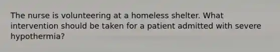 The nurse is volunteering at a homeless shelter. What intervention should be taken for a patient admitted with severe hypothermia?