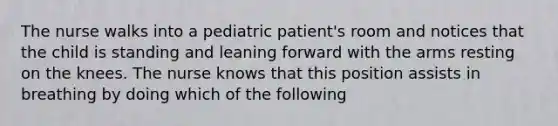 The nurse walks into a pediatric patient's room and notices that the child is standing and leaning forward with the arms resting on the knees. The nurse knows that this position assists in breathing by doing which of the following