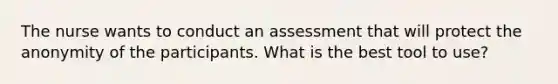 The nurse wants to conduct an assessment that will protect the anonymity of the participants. What is the best tool to use?