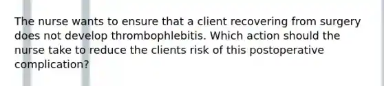 The nurse wants to ensure that a client recovering from surgery does not develop thrombophlebitis. Which action should the nurse take to reduce the clients risk of this postoperative complication?