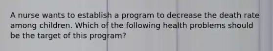 A nurse wants to establish a program to decrease the death rate among children. Which of the following health problems should be the target of this program?