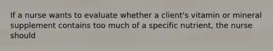 If a nurse wants to evaluate whether a client's vitamin or mineral supplement contains too much of a specific nutrient, the nurse should