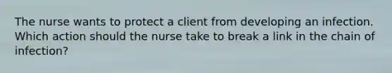 The nurse wants to protect a client from developing an infection. Which action should the nurse take to break a link in the chain of infection?