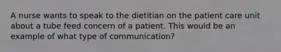 A nurse wants to speak to the dietitian on the patient care unit about a tube feed concern of a patient. This would be an example of what type of communication?