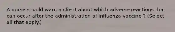 A nurse should warn a client about which adverse reactions that can occur after the administration of influenza vaccine ? (Select all that apply.)