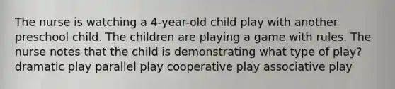 The nurse is watching a 4-year-old child play with another preschool child. The children are playing a game with rules. The nurse notes that the child is demonstrating what type of play? dramatic play parallel play cooperative play associative play