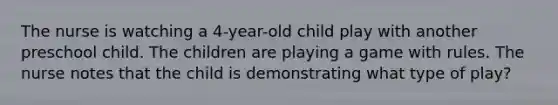 The nurse is watching a 4-year-old child play with another preschool child. The children are playing a game with rules. The nurse notes that the child is demonstrating what type of play?