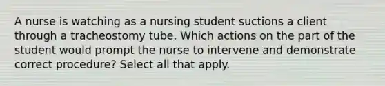 A nurse is watching as a nursing student suctions a client through a tracheostomy tube. Which actions on the part of the student would prompt the nurse to intervene and demonstrate correct procedure? Select all that apply.