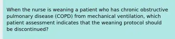 When the nurse is weaning a patient who has chronic obstructive pulmonary disease (COPD) from mechanical ventilation, which patient assessment indicates that the weaning protocol should be discontinued?