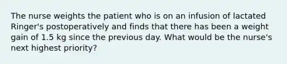 The nurse weights the patient who is on an infusion of lactated Ringer's postoperatively and finds that there has been a weight gain of 1.5 kg since the previous day. What would be the nurse's next highest priority?