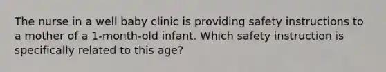 The nurse in a well baby clinic is providing safety instructions to a mother of a 1-month-old infant. Which safety instruction is specifically related to this age?