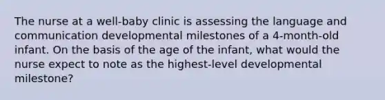 The nurse at a well-baby clinic is assessing the language and communication developmental milestones of a 4-month-old infant. On the basis of the age of the infant, what would the nurse expect to note as the highest-level developmental milestone?