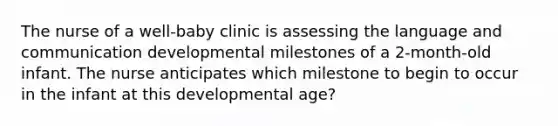 The nurse of a well-baby clinic is assessing the language and communication developmental milestones of a 2-month-old infant. The nurse anticipates which milestone to begin to occur in the infant at this developmental age?