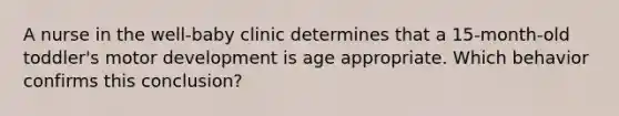 A nurse in the well-baby clinic determines that a 15-month-old toddler's motor development is age appropriate. Which behavior confirms this conclusion?