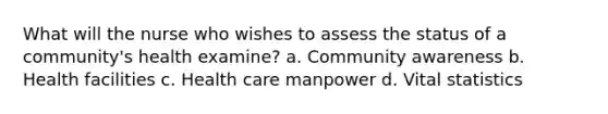 What will the nurse who wishes to assess the status of a community's health examine? a. Community awareness b. Health facilities c. Health care manpower d. Vital statistics