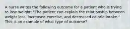 A nurse writes the following outcome for a patient who is trying to lose weight: "The patient can explain the relationship between weight loss, increased exercise, and decreased calorie intake." This is an example of what type of outcome?