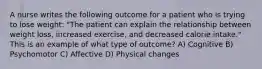 A nurse writes the following outcome for a patient who is trying to lose weight: "The patient can explain the relationship between weight loss, increased exercise, and decreased calorie intake." This is an example of what type of outcome? A) Cognitive B) Psychomotor C) Affective D) Physical changes