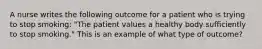 A nurse writes the following outcome for a patient who is trying to stop smoking: "The patient values a healthy body sufficiently to stop smoking." This is an example of what type of outcome?