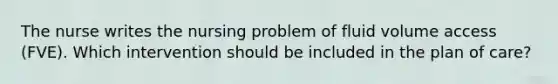 The nurse writes the nursing problem of fluid volume access (FVE). Which intervention should be included in the plan of care?