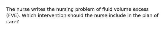 The nurse writes the nursing problem of fluid volume excess (FVE). Which intervention should the nurse include in the plan of care?