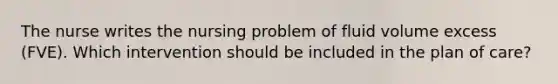 The nurse writes the nursing problem of fluid volume excess (FVE). Which intervention should be included in the plan of care?