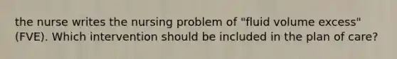 the nurse writes the nursing problem of "fluid volume excess" (FVE). Which intervention should be included in the plan of care?