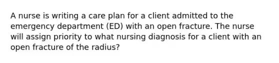 A nurse is writing a care plan for a client admitted to the emergency department (ED) with an open fracture. The nurse will assign priority to what nursing diagnosis for a client with an open fracture of the radius?