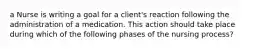 a Nurse is writing a goal for a client's reaction following the administration of a medication. This action should take place during which of the following phases of the nursing process?
